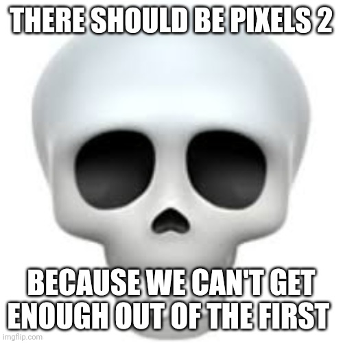 Pixels was such a good movie | THERE SHOULD BE PIXELS 2; BECAUSE WE CAN'T GET ENOUGH OUT OF THE FIRST | image tagged in skull | made w/ Imgflip meme maker