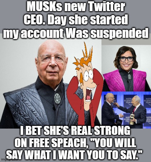 MUSK doesn't care about free speach. | MUSKs new Twitter CEO. Day she started my account Was suspended; I BET SHE'S REAL STRONG ON FREE SPEACH, "YOU WILL SAY WHAT I WANT YOU TO SAY." | image tagged in nwo police state,traitors | made w/ Imgflip meme maker