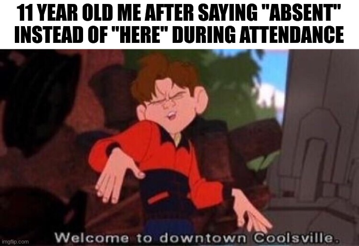 Welcome to Downtown Coolsville | 11 YEAR OLD ME AFTER SAYING "ABSENT" INSTEAD OF "HERE" DURING ATTENDANCE | image tagged in welcome to downtown coolsville | made w/ Imgflip meme maker