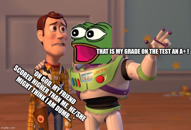 This has happened to everyone. | THAT IS MY GRADE ON THE TEST AN A+ ! *OH GOD. MY FRIEND SCORED HIGHER THAN ME. HE/SHE MIGHT THINK I AM DUMB...* | image tagged in memes,x x everywhere | made w/ Imgflip meme maker