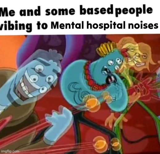 Me and some based people vibing to [y] | Mental hospital noises | image tagged in me and some based people vibing to y | made w/ Imgflip meme maker