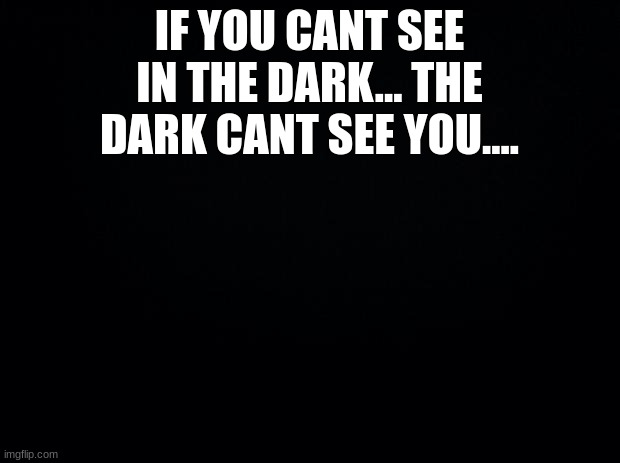 Black background | IF YOU CANT SEE IN THE DARK... THE DARK CANT SEE YOU.... | image tagged in black background | made w/ Imgflip meme maker
