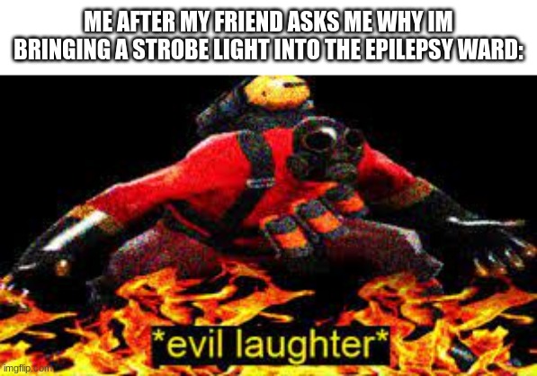 *evil laughter* | ME AFTER MY FRIEND ASKS ME WHY IM BRINGING A STROBE LIGHT INTO THE EPILEPSY WARD: | image tagged in evil laughter,dark humor | made w/ Imgflip meme maker