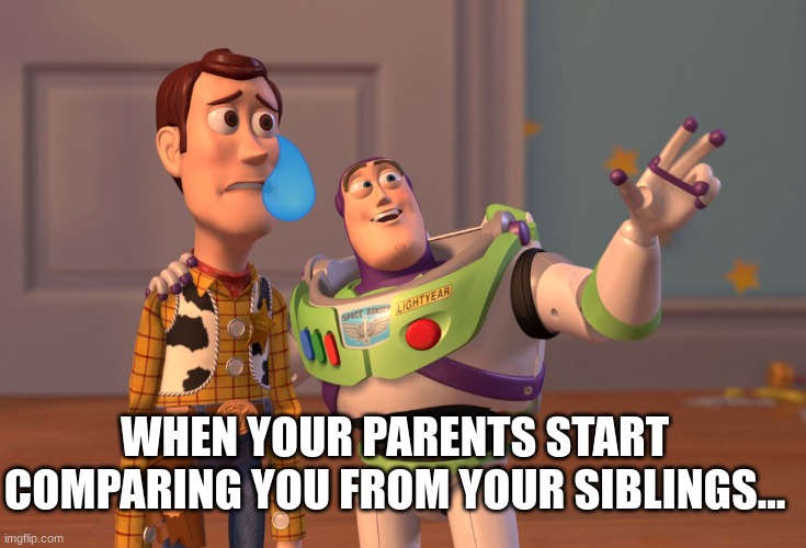 Guys. But it really hurts. :( | WHEN YOUR PARENTS START COMPARING YOU FROM YOUR SIBLINGS... | image tagged in memes,x x everywhere | made w/ Imgflip meme maker