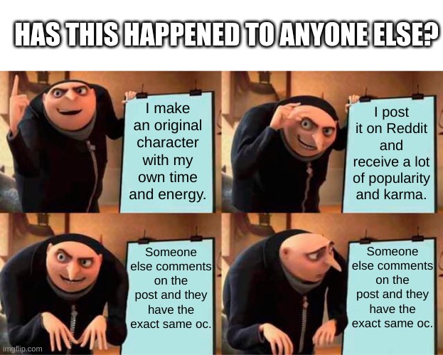 *sighs aggressively as this happens* | HAS THIS HAPPENED TO ANYONE ELSE? I make an original character with my own time and energy. I post it on Reddit and receive a lot of popularity and karma. Someone else comments on the post and they have the exact same oc. Someone else comments on the post and they have the exact same oc. | image tagged in memes,gru's plan | made w/ Imgflip meme maker