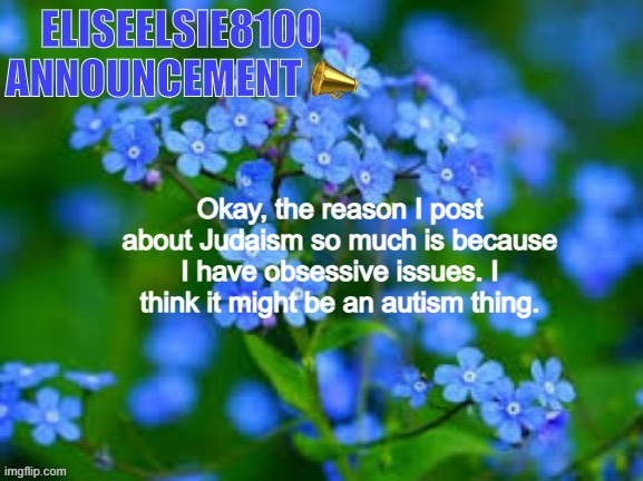 I wish you understood. | Okay, the reason I post about Judaism so much is because I have obsessive issues. I think it might be an autism thing. | image tagged in eliseelsie8100 announcement,autism | made w/ Imgflip meme maker