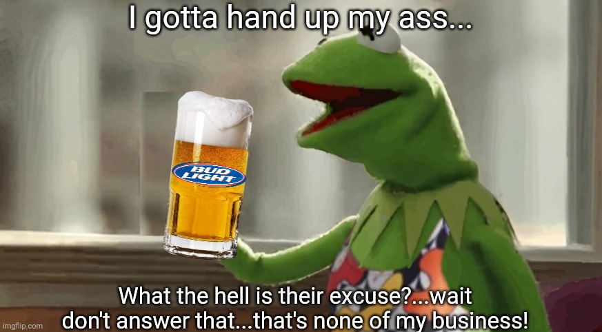 I gotta hand up my ass... What the hell is their excuse?...wait don't answer that...that's none of my business! | made w/ Imgflip meme maker