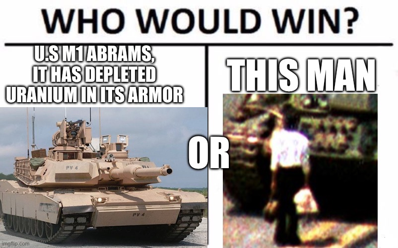 M1 Abrams V.S Man | U.S M1 ABRAMS, IT HAS DEPLETED URANIUM IN ITS ARMOR; THIS MAN; OR | image tagged in m1-abrams | made w/ Imgflip meme maker