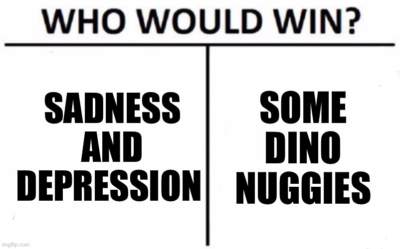 Who would win? | SADNESS AND DEPRESSION; SOME DINO NUGGIES | image tagged in memes,who would win | made w/ Imgflip meme maker