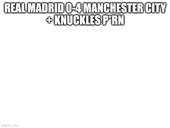 The reason why i hate this link https://youtu.be/-y2uIjgjG_E | REAL MADRID 0-4 MANCHESTER CITY
+ KNUCKLES P*RN | image tagged in blank white template | made w/ Imgflip meme maker
