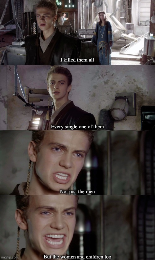 Anakin killed them all blank | I killed them all Not just the men Every single one of them But the women and children too | image tagged in anakin killed them all blank | made w/ Imgflip meme maker