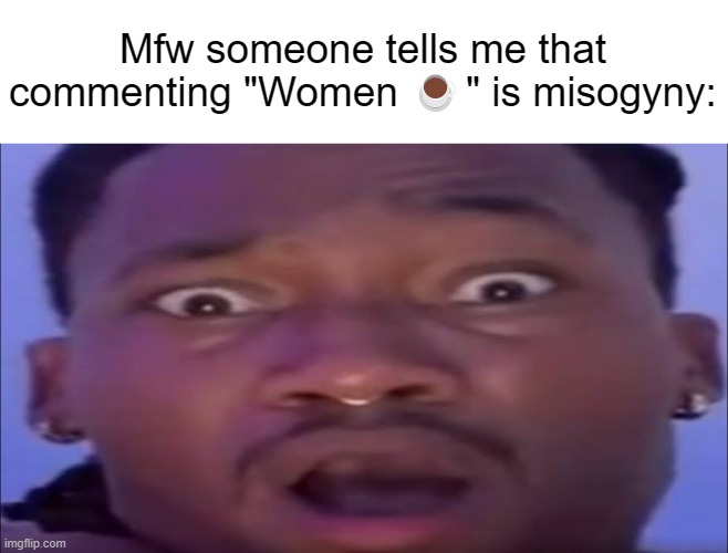 No Way, could've never predicted this. | Mfw someone tells me that commenting "Women ☕" is misogyny: | made w/ Imgflip meme maker