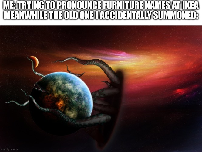 Cthulhu tentacles world | ME: TRYING TO PRONOUNCE FURNITURE NAMES AT IKEA
MEANWHILE THE OLD ONE I ACCIDENTALLY SUMMONED: | image tagged in cthulhu tentacles world,ikea | made w/ Imgflip meme maker