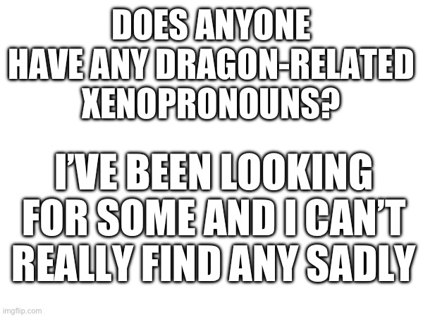 idk what to put as a title | DOES ANYONE HAVE ANY DRAGON-RELATED XENOPRONOUNS? I’VE BEEN LOOKING FOR SOME AND I CAN’T REALLY FIND ANY SADLY | image tagged in xenogender,lgbtq | made w/ Imgflip meme maker