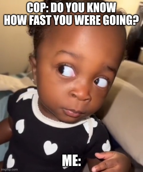 Bombastic side eye | COP: DO YOU KNOW HOW FAST YOU WERE GOING? ME: | image tagged in bombastic side eye | made w/ Imgflip meme maker