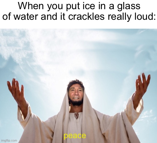 Meme #1,288 | When you put ice in a glass of water and it crackles really loud:; peace | image tagged in peace,water,relatable,satisfying,so true,memes | made w/ Imgflip meme maker