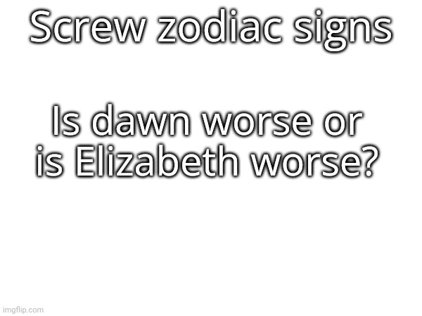 Screw zodiac signs; Is dawn worse or is Elizabeth worse? | made w/ Imgflip meme maker