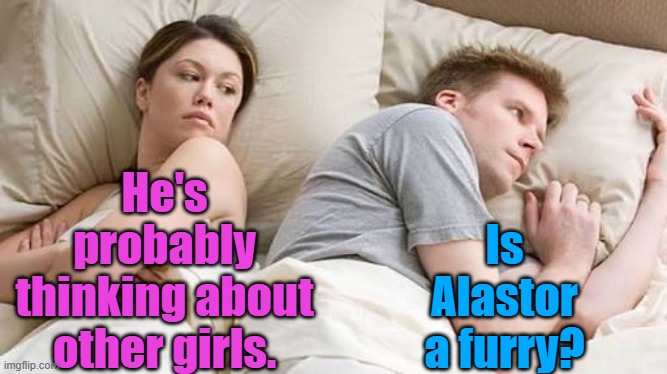He’s Probably Thinking About Other Women | He's probably thinking about other girls. Is Alastor a furry? | image tagged in he s probably thinking about other women | made w/ Imgflip meme maker