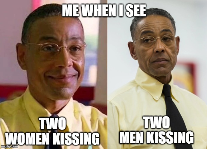 bruh, dont be that way :\ | ME WHEN I SEE; TWO WOMEN KISSING; TWO MEN KISSING | image tagged in gay pride,tv shows,breaking bad,better call saul,crime,couples | made w/ Imgflip meme maker