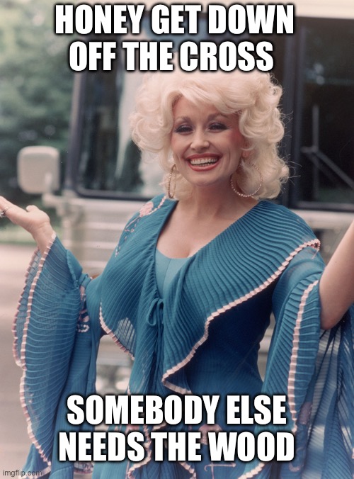 Humorous Dolly saying | HONEY GET DOWN OFF THE CROSS; SOMEBODY ELSE NEEDS THE WOOD | image tagged in offensive dolly parton | made w/ Imgflip meme maker