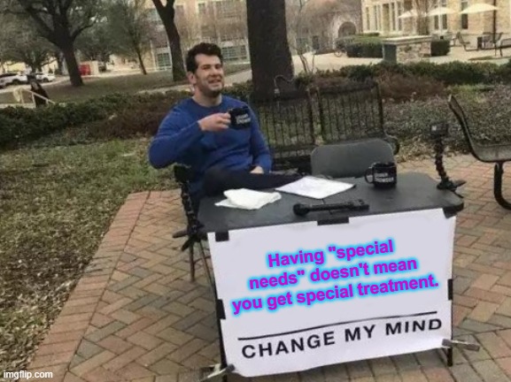 Change My Mind Meme | Having "special needs" doesn't mean you get special treatment. | image tagged in memes,change my mind | made w/ Imgflip meme maker