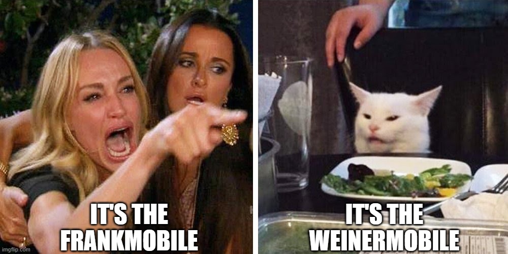 Get your mind out of the gutter, Karen! | IT'S THE FRANKMOBILE; IT'S THE WEINERMOBILE | image tagged in smudge the cat | made w/ Imgflip meme maker