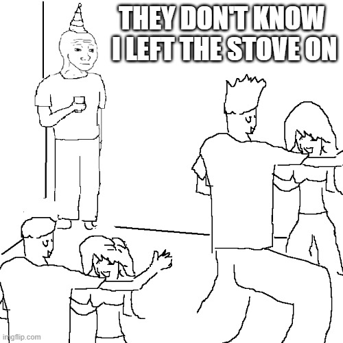 They don't know | THEY DON'T KNOW  I LEFT THE STOVE ON | image tagged in they don't know | made w/ Imgflip meme maker