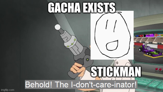 ? | GACHA EXISTS; STICKMAN | image tagged in the i don't care inator | made w/ Imgflip meme maker