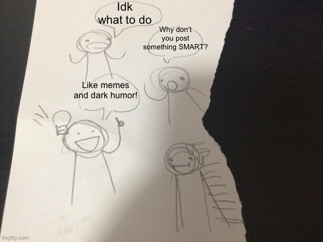 A great idea | Idk what to do; Why don’t you post something SMART? Like memes and dark humor! | image tagged in an idea that is unproved,dark humor | made w/ Imgflip meme maker