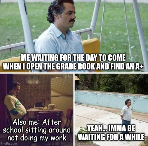 The School Struggles Are Real | ME WAITING FOR THE DAY TO COME WHEN I OPEN THE GRADE BOOK AND FIND AN A+; Also me: After school sitting around not doing my work; YEAH... IMMA BE WAITING FOR A WHILE | image tagged in memes,sad pablo escobar | made w/ Imgflip meme maker