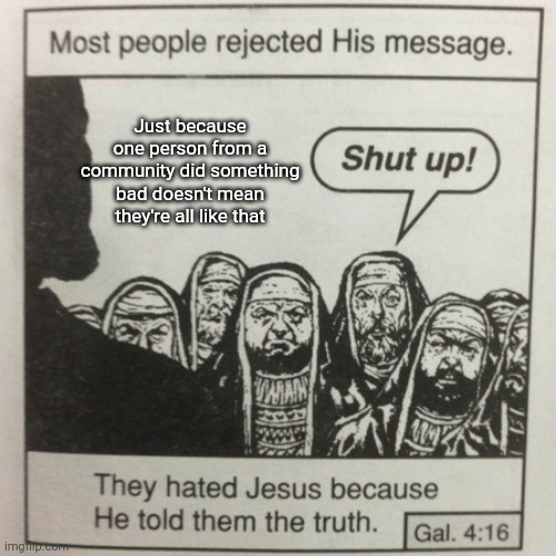 Man what is up with people and stereotyping nowadays | Just because one person from a community did something bad doesn't mean they're all like that | image tagged in they hated jesus because he told them the truth,memes,challenge,stereotypes,assumptions,political | made w/ Imgflip meme maker