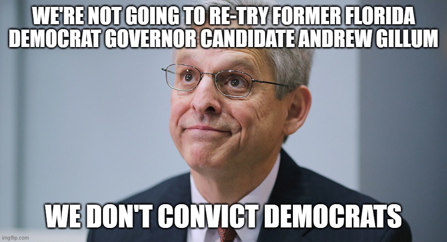 the No Justice Department | WE'RE NOT GOING TO RE-TRY FORMER FLORIDA DEMOCRAT GOVERNOR CANDIDATE ANDREW GILLUM; WE DON'T CONVICT DEMOCRATS | image tagged in merrick garland | made w/ Imgflip meme maker