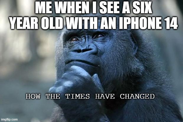 Facts though | ME WHEN I SEE A SIX YEAR OLD WITH AN IPHONE 14; HOW THE TIMES HAVE CHANGED | image tagged in deep thoughts | made w/ Imgflip meme maker