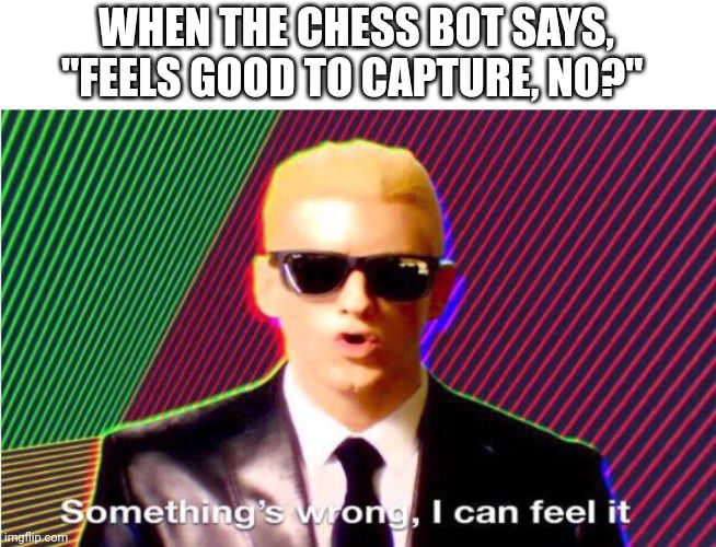 Something’s wrong | WHEN THE CHESS BOT SAYS, "FEELS GOOD TO CAPTURE, NO?" | image tagged in something s wrong,chess | made w/ Imgflip meme maker