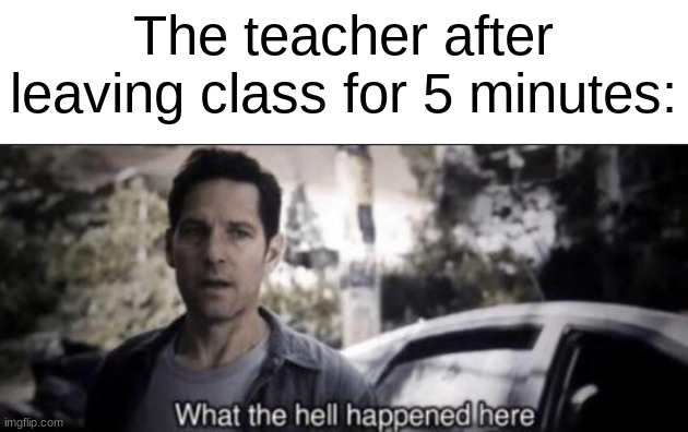 What the hell happened here | The teacher after leaving class for 5 minutes: | image tagged in what the hell happened here | made w/ Imgflip meme maker