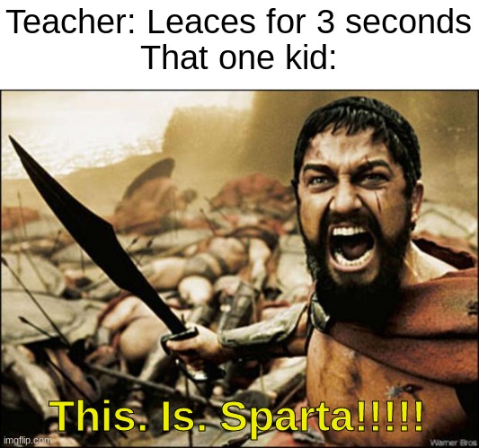 This is Sparta | Teacher: Leaces for 3 seconds
That one kid:; This. Is. Sparta!!!!! | image tagged in this is sparta | made w/ Imgflip meme maker