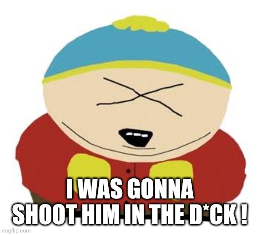 Cartman | I WAS GONNA SHOOT HIM IN THE D*CK ! | image tagged in cartman | made w/ Imgflip meme maker