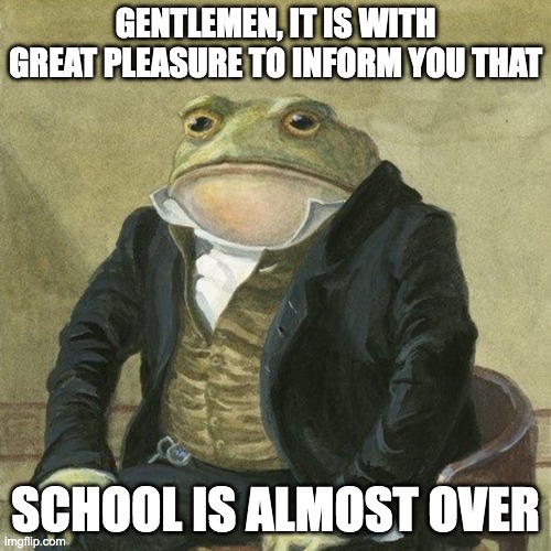 Gentlemen, it is with great pleasure to inform you that | GENTLEMEN, IT IS WITH GREAT PLEASURE TO INFORM YOU THAT; SCHOOL IS ALMOST OVER | image tagged in gentlemen it is with great pleasure to inform you that | made w/ Imgflip meme maker