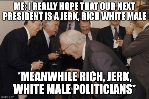 Laughing Men In Suits Meme | ME: I REALLY HOPE THAT OUR NEXT PRESIDENT IS A JERK, RICH WHITE MALE; *MEANWHILE RICH, JERK, WHITE MALE POLITICIANS* | image tagged in memes,laughing men in suits,america,rich,jerks,politics | made w/ Imgflip meme maker
