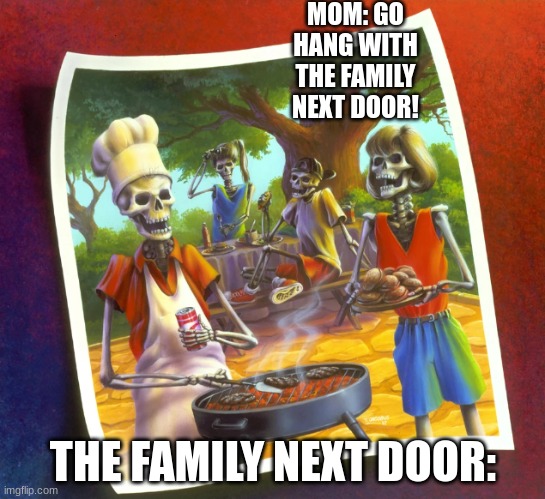 Say Cheese and Die! | MOM: GO HANG WITH THE FAMILY NEXT DOOR! THE FAMILY NEXT DOOR: | image tagged in maybe don't view nsfw | made w/ Imgflip meme maker