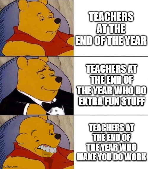 Best,Better, Blurst | TEACHERS AT THE END OF THE YEAR; TEACHERS AT THE END OF THE YEAR WHO DO EXTRA FUN STUFF; TEACHERS AT THE END OF THE YEAR WHO MAKE YOU DO WORK | image tagged in best better blurst | made w/ Imgflip meme maker