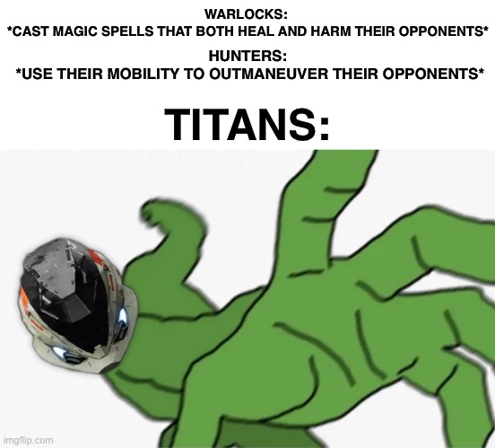 As a titan main, I can confirm | WARLOCKS: 
*CAST MAGIC SPELLS THAT BOTH HEAL AND HARM THEIR OPPONENTS*; HUNTERS:
 *USE THEIR MOBILITY TO OUTMANEUVER THEIR OPPONENTS*; TITANS: | image tagged in pepe punch,destiny 2,titans,love,eating,crayons | made w/ Imgflip meme maker