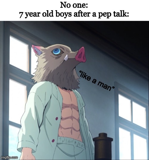 inosuke | No one:
7 year old boys after a pep talk:; “like a man” | image tagged in inosuke | made w/ Imgflip meme maker