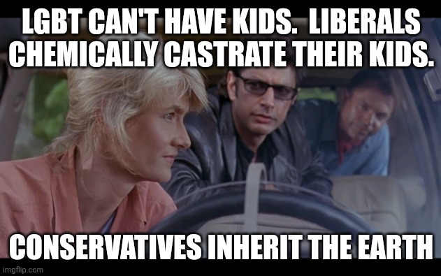 LGBT CAN'T HAVE KIDS.  LIBERALS CHEMICALLY CASTRATE THEIR KIDS. CONSERVATIVES INHERIT THE EARTH | made w/ Imgflip meme maker