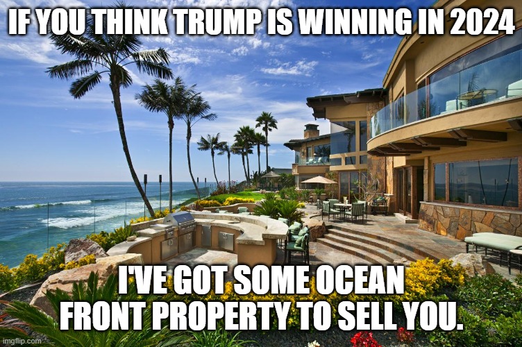 if you think the election is gonna be  free and fair in 2024, i've got some ocean front Property to sell you. | IF YOU THINK TRUMP IS WINNING IN 2024; I'VE GOT SOME OCEAN FRONT PROPERTY TO SELL YOU. | image tagged in election,president,rigged elections | made w/ Imgflip meme maker