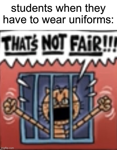 THAT’S NOT FAIR!!! | students when they have to wear uniforms: | image tagged in that s not fair | made w/ Imgflip meme maker