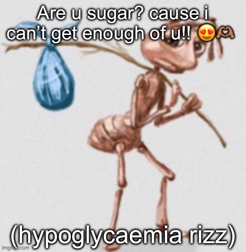 I don’t have it lol | Are u sugar? cause i can’t get enough of u!! 😍🫶🏽; (hypoglycaemia rizz) | image tagged in ant leaving | made w/ Imgflip meme maker