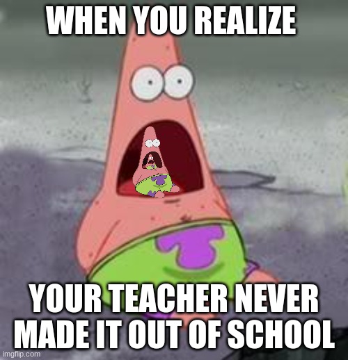 Suprised Patrick | WHEN YOU REALIZE; YOUR TEACHER NEVER MADE IT OUT OF SCHOOL | image tagged in suprised patrick | made w/ Imgflip meme maker