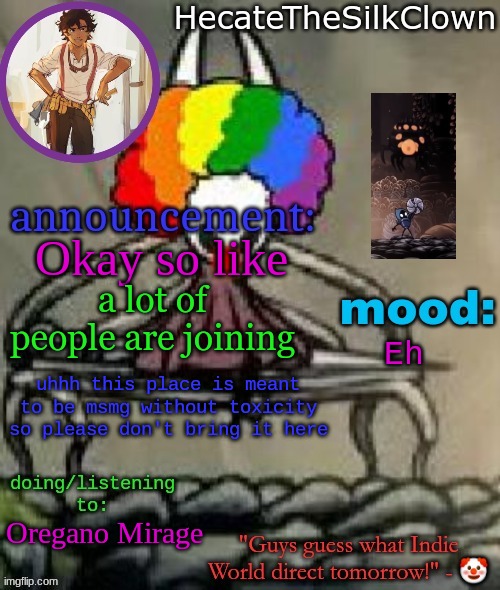 HecateTheSilkClown announcement temp | Okay so like; a lot of people are joining; Eh; uhhh this place is meant to be msmg without toxicity so please don't bring it here; Oregano Mirage | image tagged in hecatethesilkclown announcement temp | made w/ Imgflip meme maker