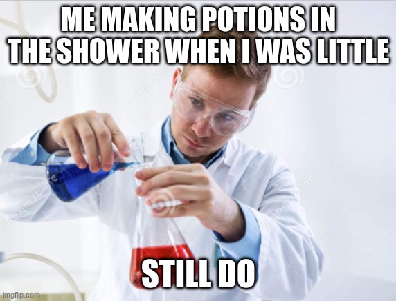 Scientist mixing chemicals | ME MAKING POTIONS IN THE SHOWER WHEN I WAS LITTLE; STILL DO | image tagged in scientist mixing chemicals | made w/ Imgflip meme maker